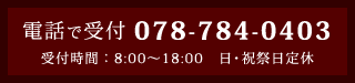 電話で受付 078-784-0403 受付時間 8:00～18:00　日・祝祭日定休